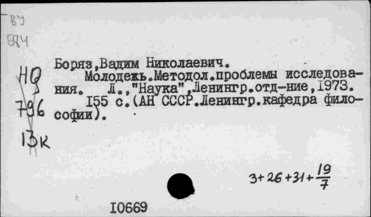 ﻿~w
да
Боряз »Вадим Николаевич.
Молодежь.Методол.проблемы исследования.	Л.» "Наука",Ленингр.отд-ние, 1973.
155 с. (АН СССР.Ленингр.кафедра философы).
13к
-»5/4-77 *г
10669